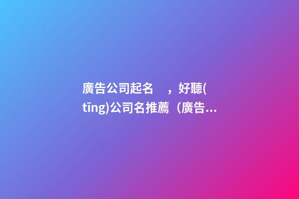 廣告公司起名，好聽(tīng)公司名推薦（廣告公司的起名）